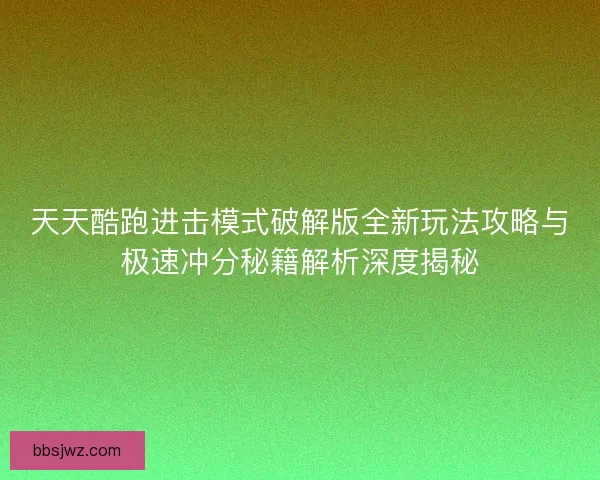 天天酷跑进击模式破解版全新玩法攻略与极速冲分秘籍解析深度揭秘 天天酷跑进击模式破解版全新玩法攻略与极速冲分秘籍解析深度揭秘