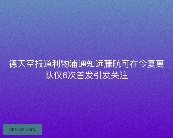 德天空报道利物浦通知远藤航可在今夏离队仅6次首发引发关注