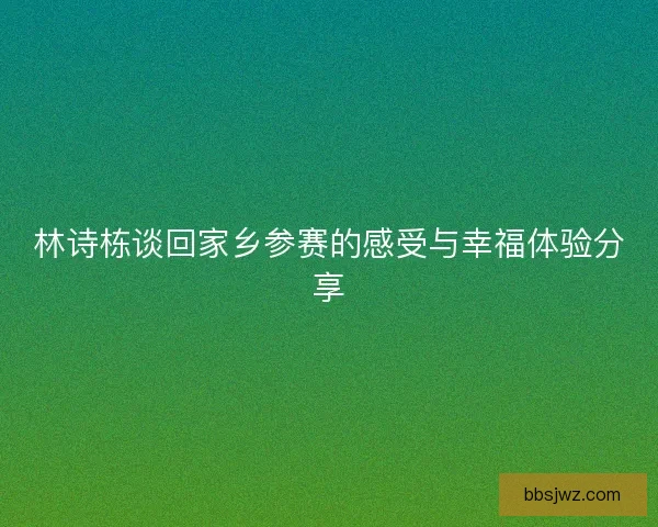 林诗栋谈回家乡参赛的感受与幸福体验分享