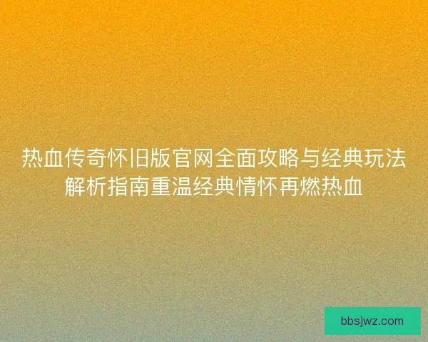 热血传奇怀旧版官网全面攻略与经典玩法解析指南重温经典情怀再燃热血