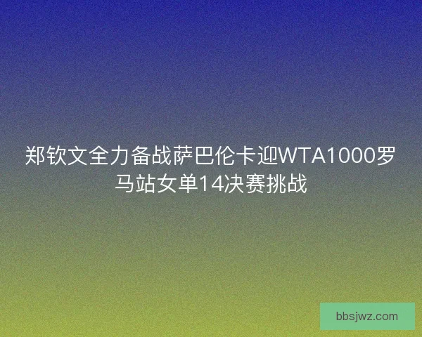 郑钦文全力备战萨巴伦卡迎WTA1000罗马站女单14决赛挑战