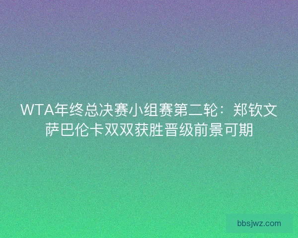 WTA年终总决赛小组赛第二轮：郑钦文萨巴伦卡双双获胜晋级前景可期