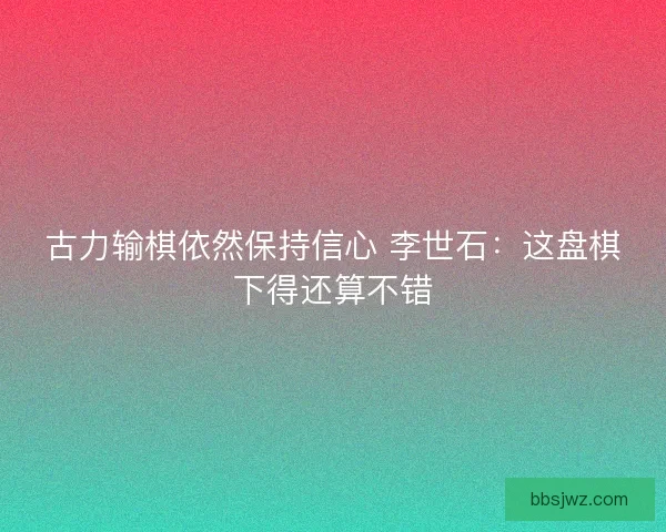 古力输棋依然保持信心 李世石：这盘棋下得还算不错
