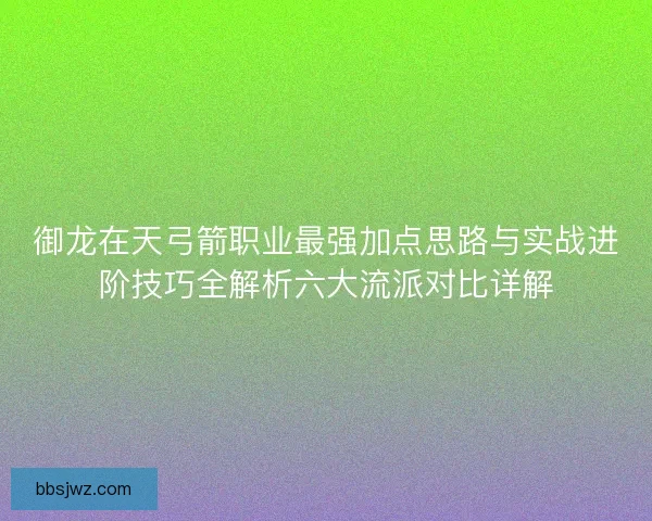 御龙在天弓箭职业最强加点思路与实战进阶技巧全解析六大流派对比详解