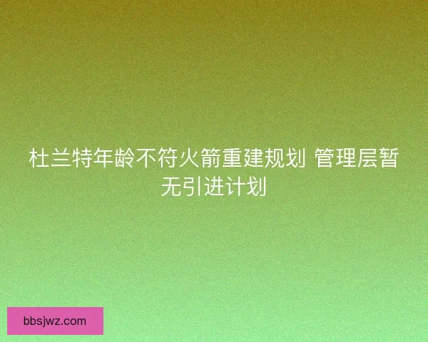 杜兰特年龄不符火箭重建规划 管理层暂无引进计划