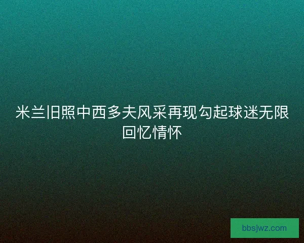 米兰旧照中西多夫风采再现勾起球迷无限回忆情怀