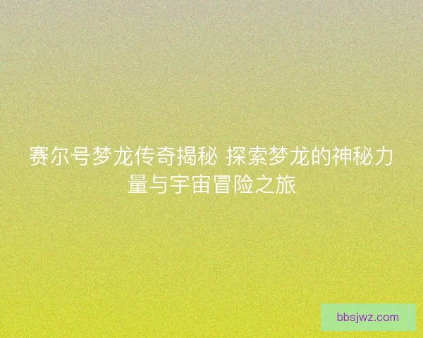 赛尔号梦龙传奇揭秘 探索梦龙的神秘力量与宇宙冒险之旅
