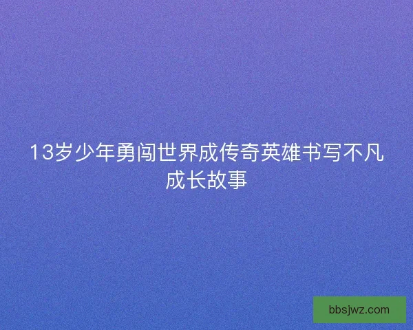 13岁少年勇闯世界成传奇英雄书写不凡成长故事