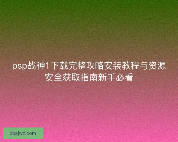 psp战神1下载完整攻略安装教程与资源安全获取指南新手必看