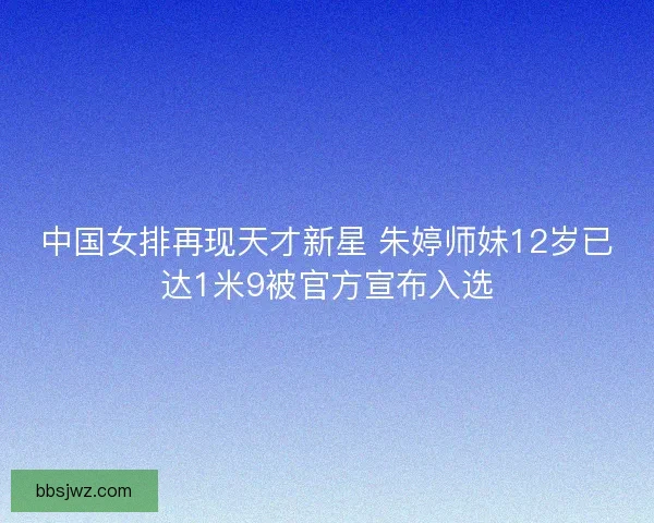 中国女排再现天才新星 朱婷师妹12岁已达1米9被官方宣布入选