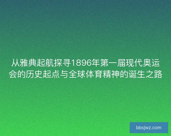 从雅典起航探寻1896年第一届现代奥运会的历史起点与全球体育精神的诞生之路