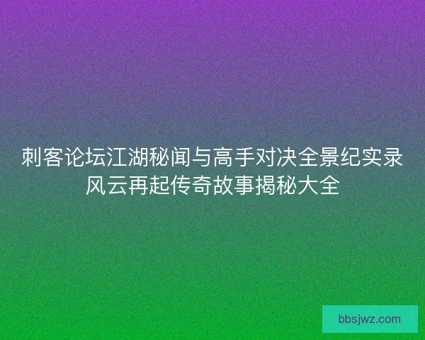 刺客论坛江湖秘闻与高手对决全景纪实录风云再起传奇故事揭秘大全
