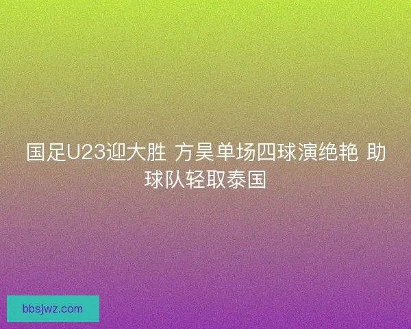 国足U23迎大胜 方昊单场四球演绝艳 助球队轻取泰国