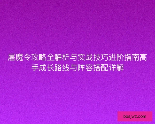 屠魔令攻略全解析与实战技巧进阶指南高手成长路线与阵容搭配详解