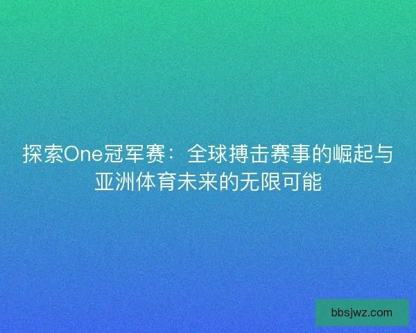 探索One冠军赛：全球搏击赛事的崛起与亚洲体育未来的无限可能