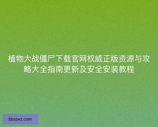 植物大战僵尸下载官网权威正版资源与攻略大全指南更新及安全安装教程 植物大战僵尸下载官网权威正版资源与攻略大全指南更新及安全安装教程