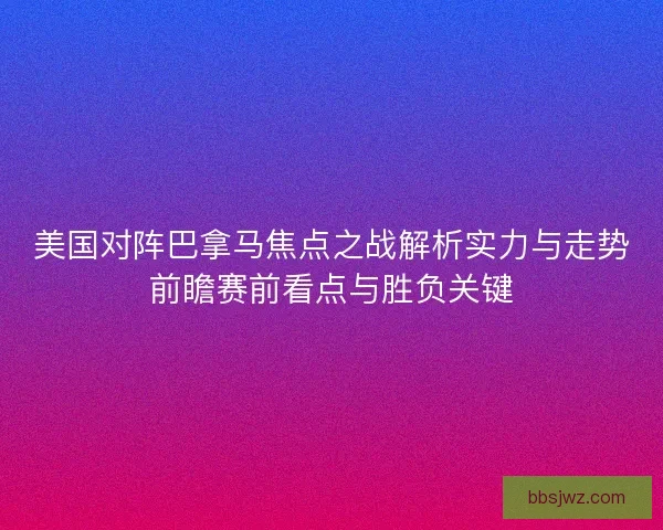 美国对阵巴拿马焦点之战解析实力与走势前瞻赛前看点与胜负关键
