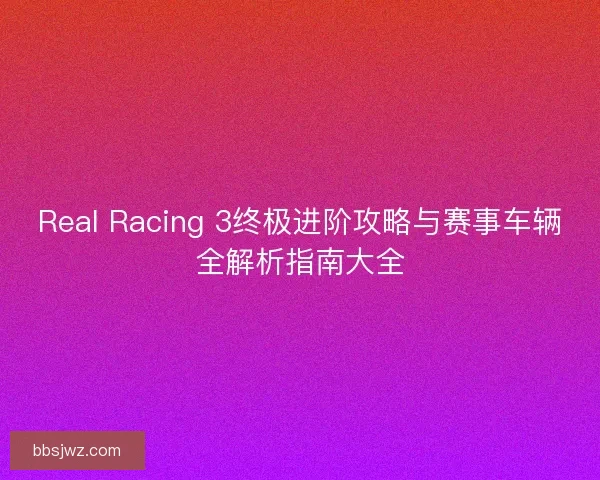 Real Racing 3终极进阶攻略与赛事车辆全解析指南大全