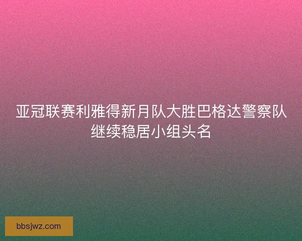 亚冠联赛利雅得新月队大胜巴格达警察队继续稳居小组头名 亚冠联赛利雅得新月队大胜巴格达警察队继续稳居小组头名
