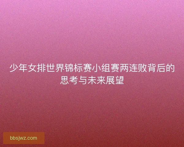 少年女排世界锦标赛小组赛两连败背后的思考与未来展望