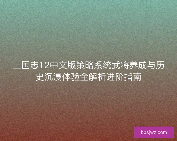 三国志12中文版策略系统武将养成与历史沉浸体验全解析进阶指南