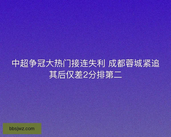 中超争冠大热门接连失利 成都蓉城紧追其后仅差2分排第二