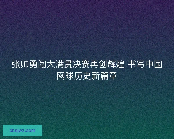 张帅勇闯大满贯决赛再创辉煌 书写中国网球历史新篇章 张帅勇闯大满贯决赛再创辉煌 书写中国网球历史新篇章