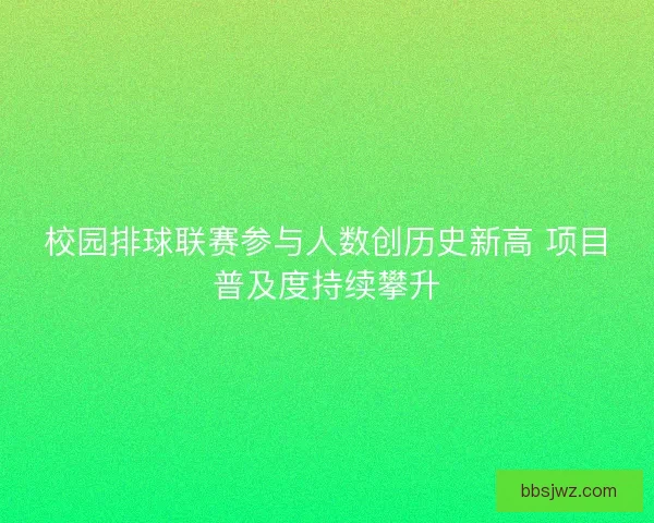 校园排球联赛参与人数创历史新高 项目普及度持续攀升 校园排球联赛参与人数创历史新高 项目普及度持续攀升