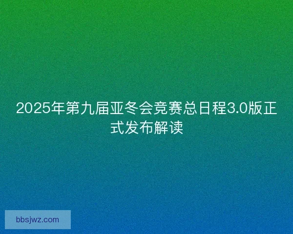 2025年第九届亚冬会竞赛总日程3.0版正式发布解读