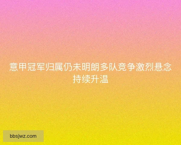 意甲冠军归属仍未明朗多队竞争激烈悬念持续升温