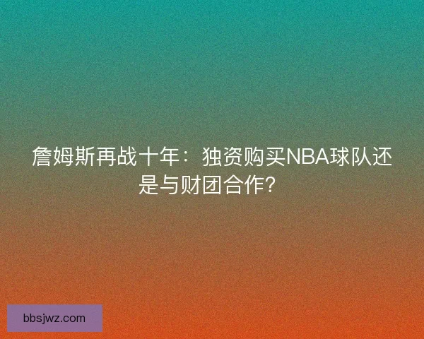 詹姆斯再战十年:独资购买NBA球队还是与财团合作? 詹姆斯再战十年:独资购买NBA球队还是与财团合作?