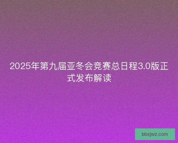 2025年第九届亚冬会竞赛总日程3.0版正式发布解读