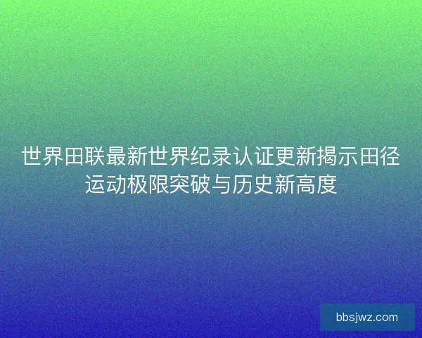世界田联最新世界纪录认证更新揭示田径运动极限突破与历史新高度 世界田联最新世界纪录认证更新揭示田径运动极限突破与历史新高度