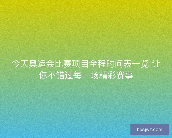 今天奥运会比赛项目全程时间表一览 让你不错过每一场精彩赛事 今天奥运会比赛项目全程时间表一览 让你不错过每一场精彩赛事