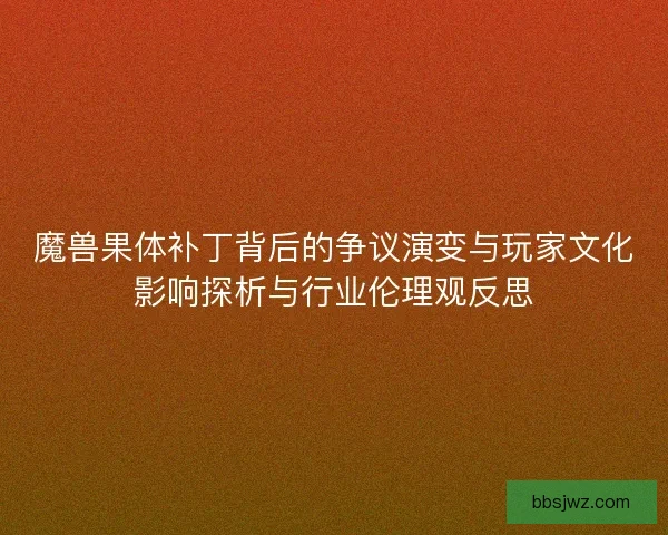 魔兽果体补丁背后的争议演变与玩家文化影响探析与行业伦理观反思