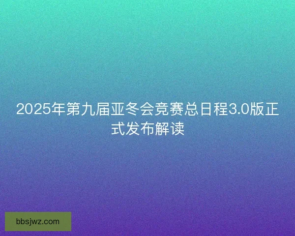2025年第九届亚冬会竞赛总日程3.0版正式发布解读