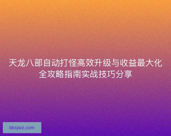 天龙八部自动打怪高效升级与收益最大化全攻略指南实战技巧分享
