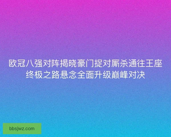 欧冠八强对阵揭晓豪门捉对厮杀通往王座终极之路悬念全面升级巅峰对决