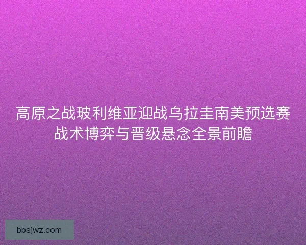 高原之战玻利维亚迎战乌拉圭南美预选赛战术博弈与晋级悬念全景前瞻