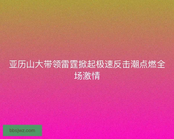 亚历山大带领雷霆掀起极速反击潮点燃全场激情