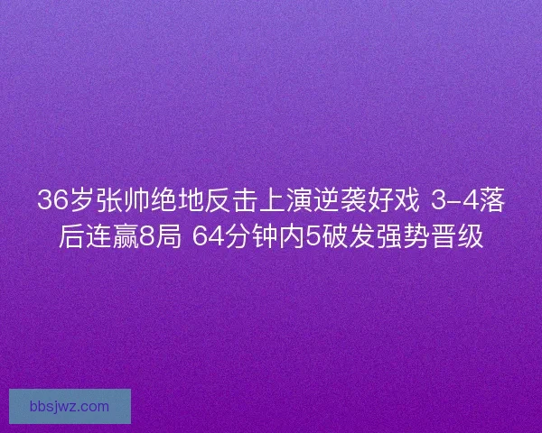 36岁张帅绝地反击上演逆袭好戏 3-4落后连赢8局 64分钟内5破发强势晋级