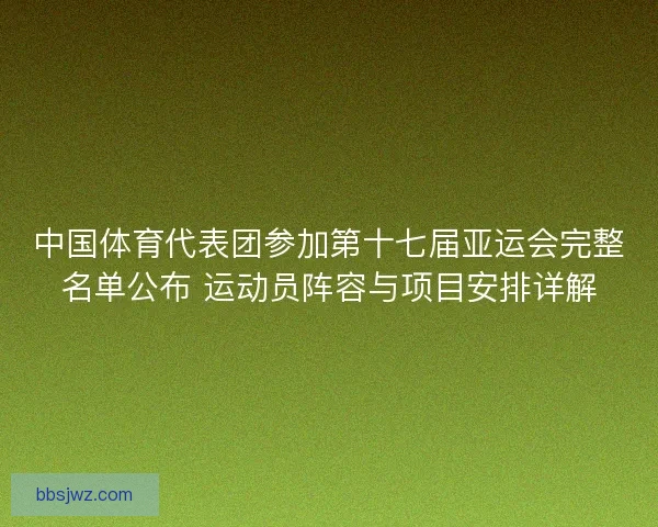 中国体育代表团参加第十七届亚运会完整名单公布 运动员阵容与项目安排详解 中国体育代表团参加第十七届亚运会完整名单公布 运动员阵容与项目安排详解