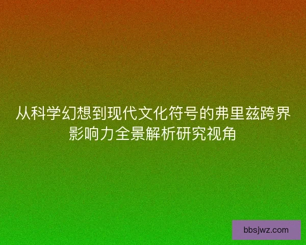 从科学幻想到现代文化符号的弗里兹跨界影响力全景解析研究视角 从科学幻想到现代文化符号的弗里兹跨界影响力全景解析研究视角