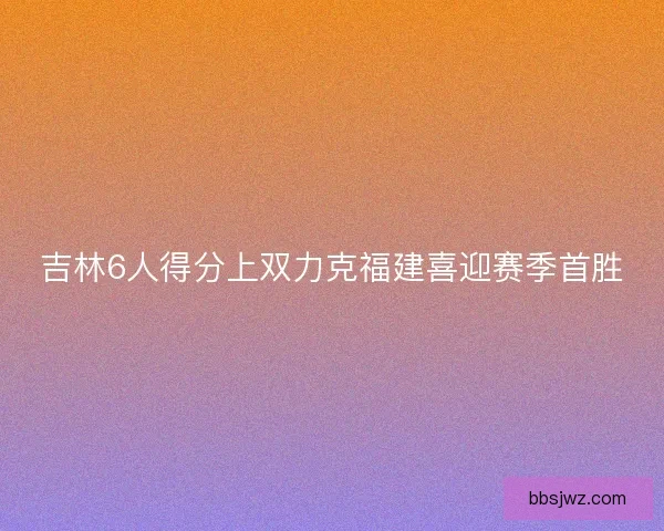 吉林6人得分上双力克福建喜迎赛季首胜