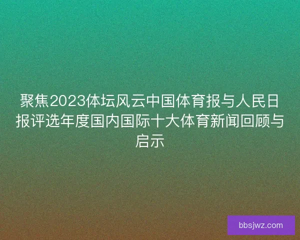 聚焦2023体坛风云中国体育报与人民日报评选年度国内国际十大体育新闻回顾与启示 聚焦2023体坛风云中国体育报与人民日报评选年度国内国际十大体育新闻回顾与启示