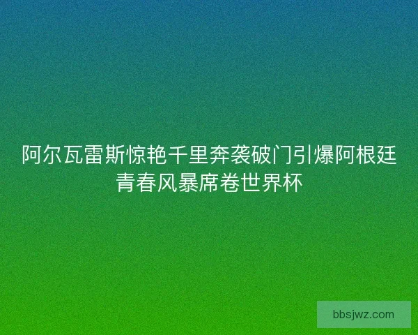 阿尔瓦雷斯惊艳千里奔袭破门引爆阿根廷青春风暴席卷世界杯 阿尔瓦雷斯惊艳千里奔袭破门引爆阿根廷青春风暴席卷世界杯