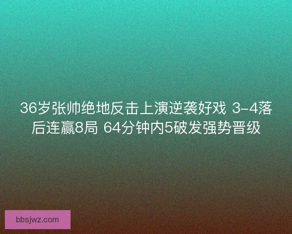 36岁张帅绝地反击上演逆袭好戏 3-4落后连赢8局 64分钟内5破发强势晋级 36岁张帅绝地反击上演逆袭好戏 3-4落后连赢8局 64分钟内5破发强势晋级