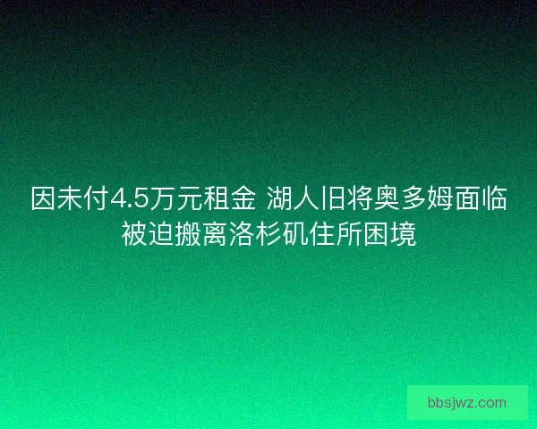 因未付4.5万元租金 湖人旧将奥多姆面临被迫搬离洛杉矶住所困境 因未付4.5万元租金 湖人旧将奥多姆面临被迫搬离洛杉矶住所困境